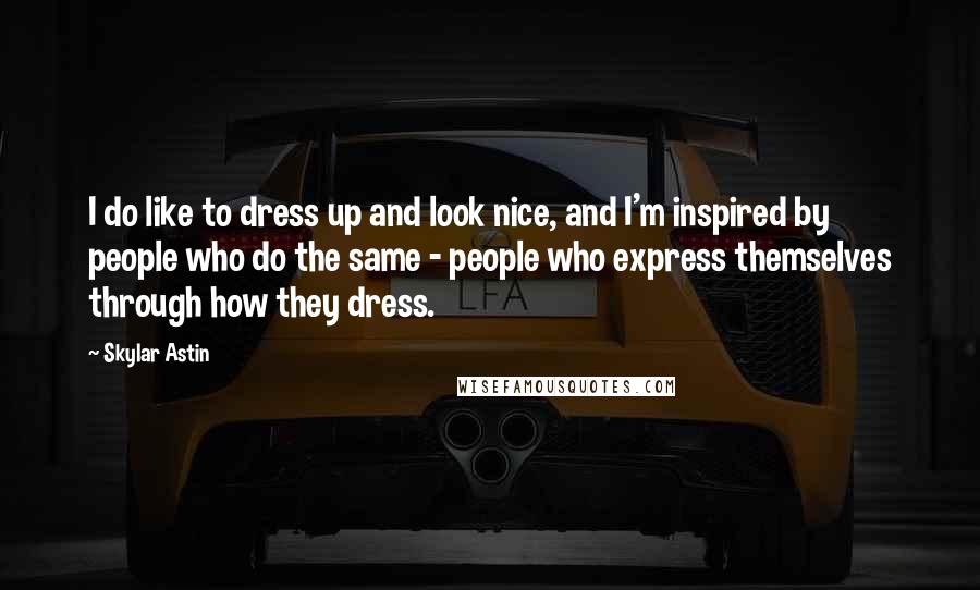 Skylar Astin Quotes: I do like to dress up and look nice, and I'm inspired by people who do the same - people who express themselves through how they dress.