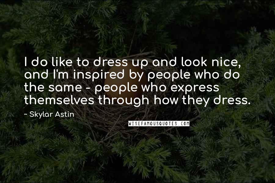 Skylar Astin Quotes: I do like to dress up and look nice, and I'm inspired by people who do the same - people who express themselves through how they dress.