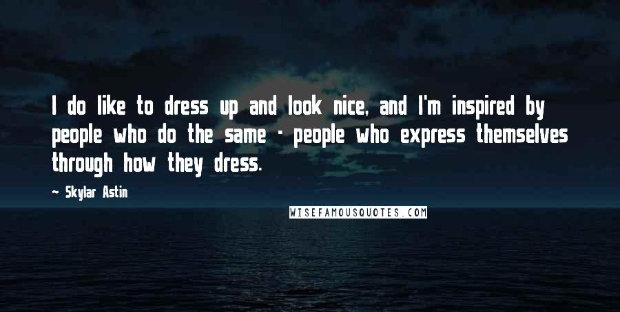 Skylar Astin Quotes: I do like to dress up and look nice, and I'm inspired by people who do the same - people who express themselves through how they dress.