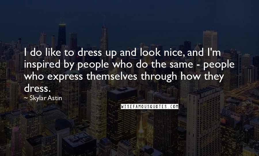 Skylar Astin Quotes: I do like to dress up and look nice, and I'm inspired by people who do the same - people who express themselves through how they dress.