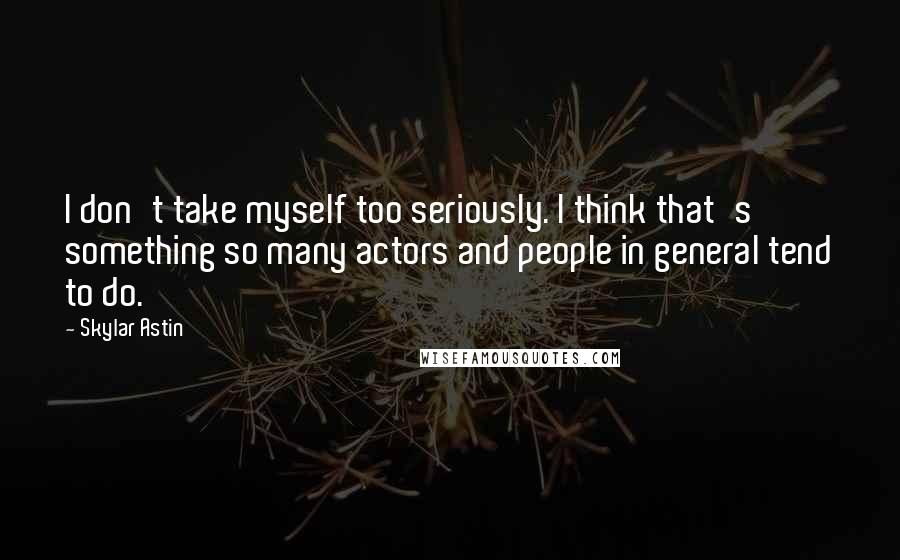 Skylar Astin Quotes: I don't take myself too seriously. I think that's something so many actors and people in general tend to do.