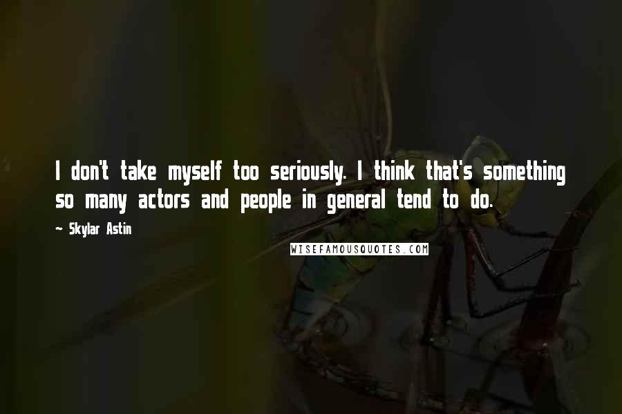 Skylar Astin Quotes: I don't take myself too seriously. I think that's something so many actors and people in general tend to do.