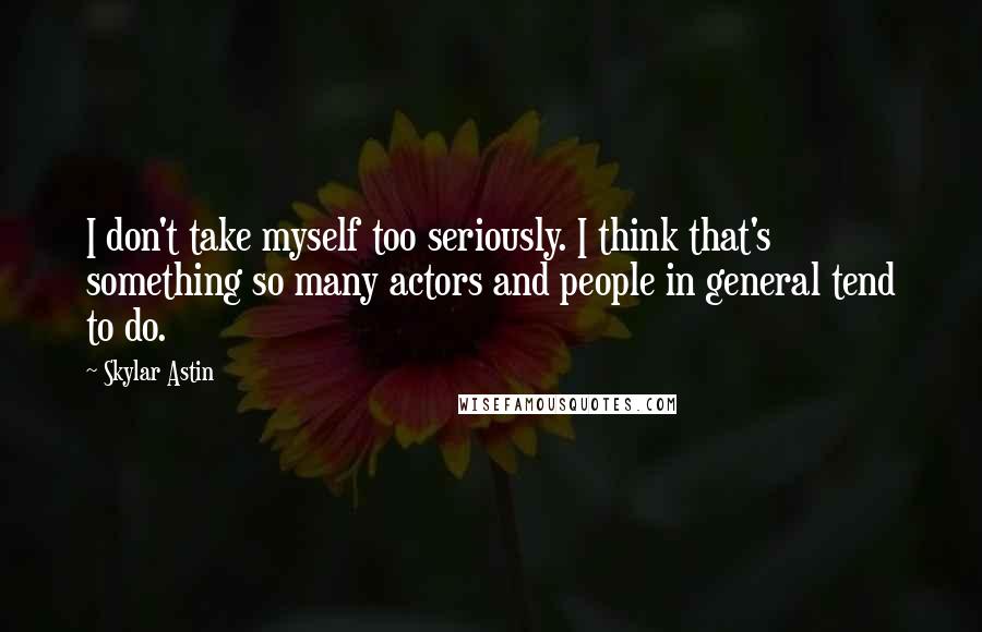 Skylar Astin Quotes: I don't take myself too seriously. I think that's something so many actors and people in general tend to do.