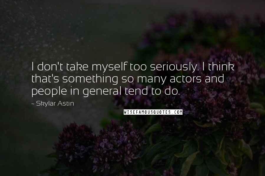 Skylar Astin Quotes: I don't take myself too seriously. I think that's something so many actors and people in general tend to do.