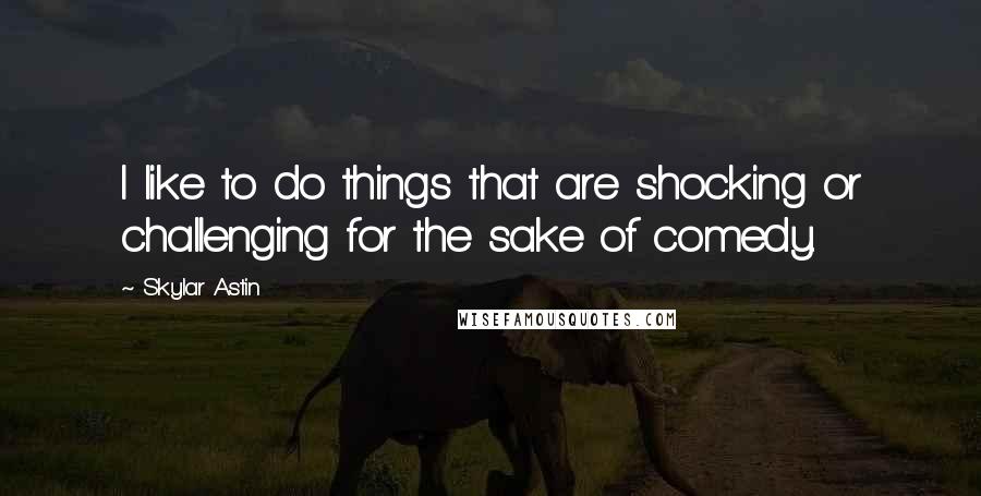 Skylar Astin Quotes: I like to do things that are shocking or challenging for the sake of comedy.