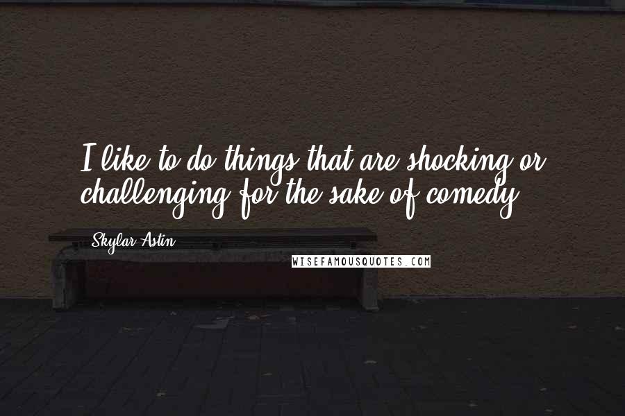 Skylar Astin Quotes: I like to do things that are shocking or challenging for the sake of comedy.