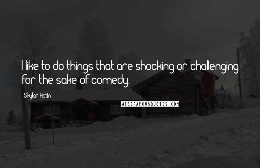 Skylar Astin Quotes: I like to do things that are shocking or challenging for the sake of comedy.