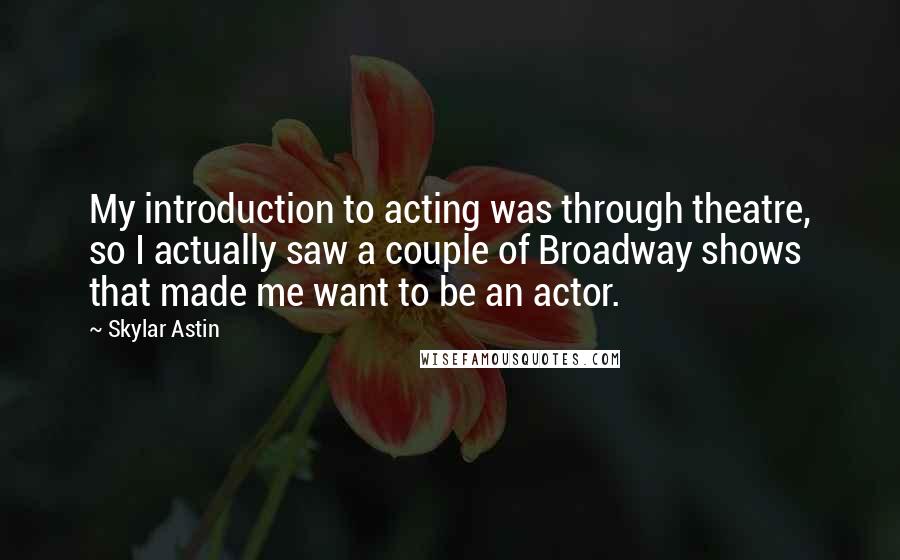 Skylar Astin Quotes: My introduction to acting was through theatre, so I actually saw a couple of Broadway shows that made me want to be an actor.