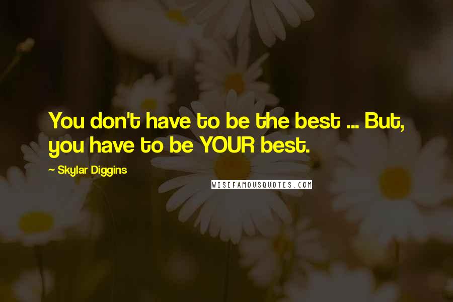 Skylar Diggins Quotes: You don't have to be the best ... But, you have to be YOUR best.