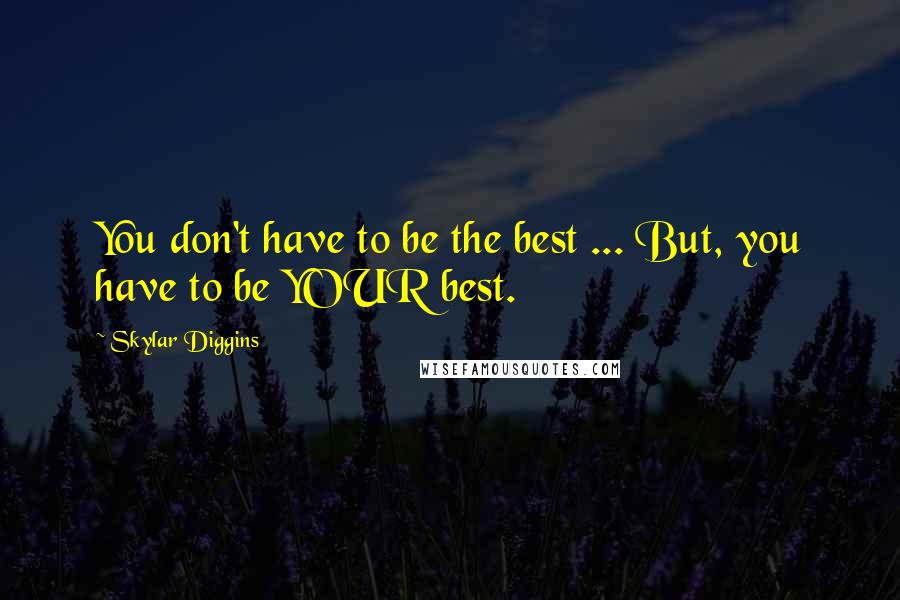 Skylar Diggins Quotes: You don't have to be the best ... But, you have to be YOUR best.