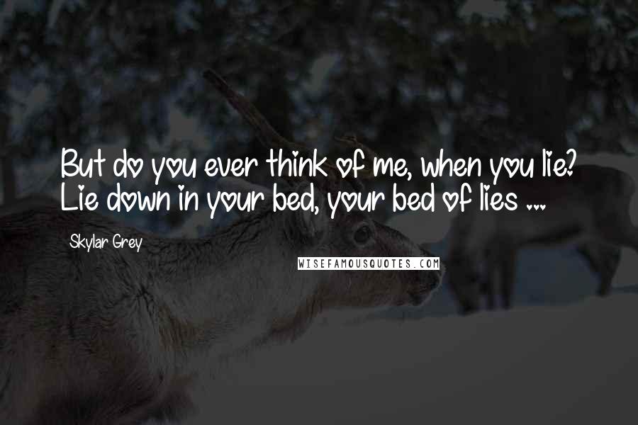 Skylar Grey Quotes: But do you ever think of me, when you lie? Lie down in your bed, your bed of lies ...