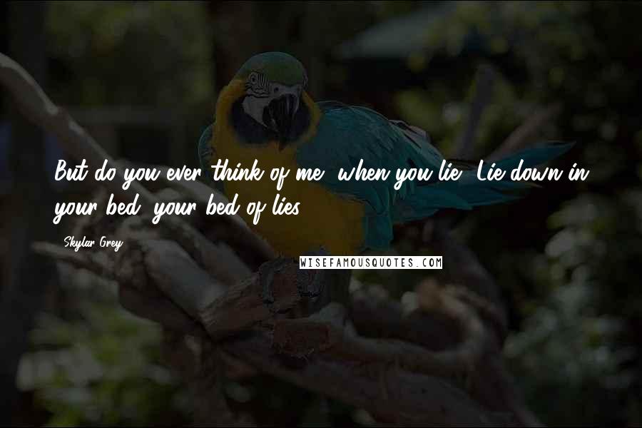 Skylar Grey Quotes: But do you ever think of me, when you lie? Lie down in your bed, your bed of lies ...