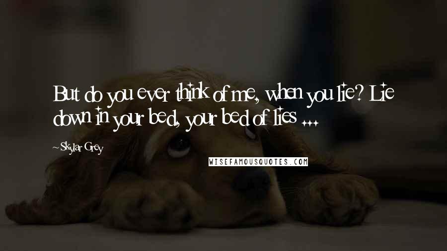 Skylar Grey Quotes: But do you ever think of me, when you lie? Lie down in your bed, your bed of lies ...