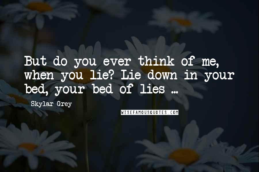 Skylar Grey Quotes: But do you ever think of me, when you lie? Lie down in your bed, your bed of lies ...