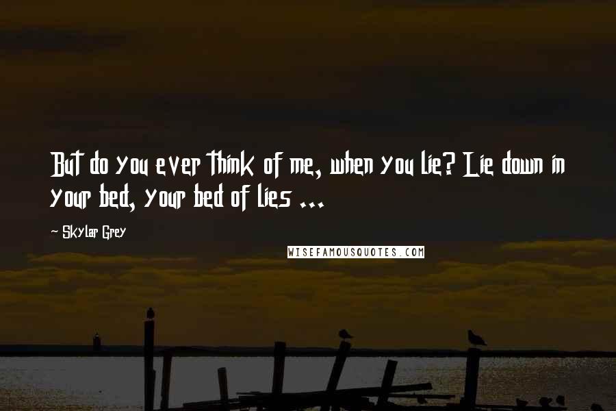 Skylar Grey Quotes: But do you ever think of me, when you lie? Lie down in your bed, your bed of lies ...