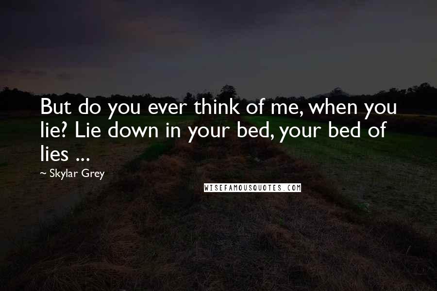 Skylar Grey Quotes: But do you ever think of me, when you lie? Lie down in your bed, your bed of lies ...