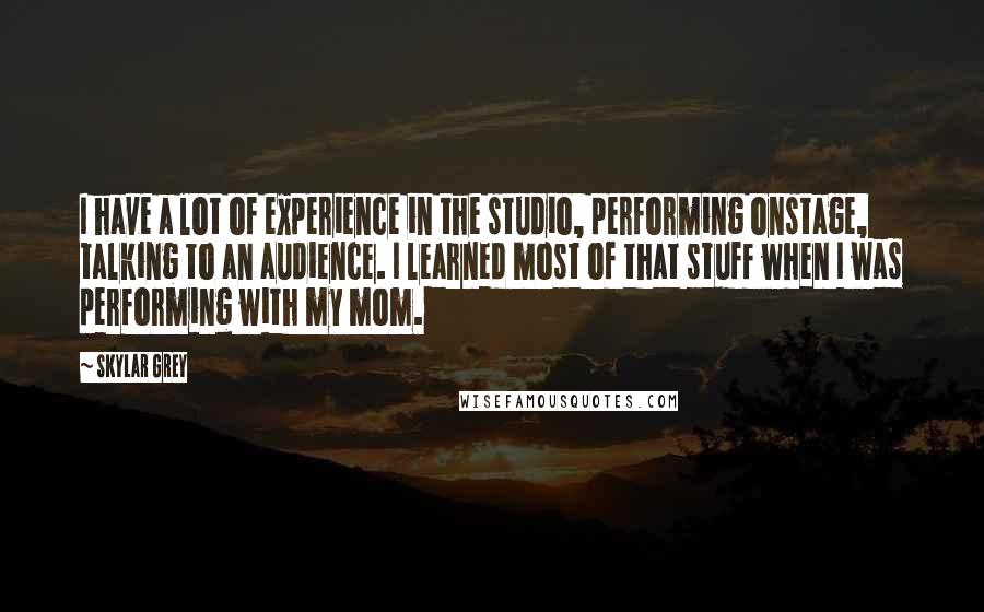 Skylar Grey Quotes: I have a lot of experience in the studio, performing onstage, talking to an audience. I learned most of that stuff when I was performing with my mom.