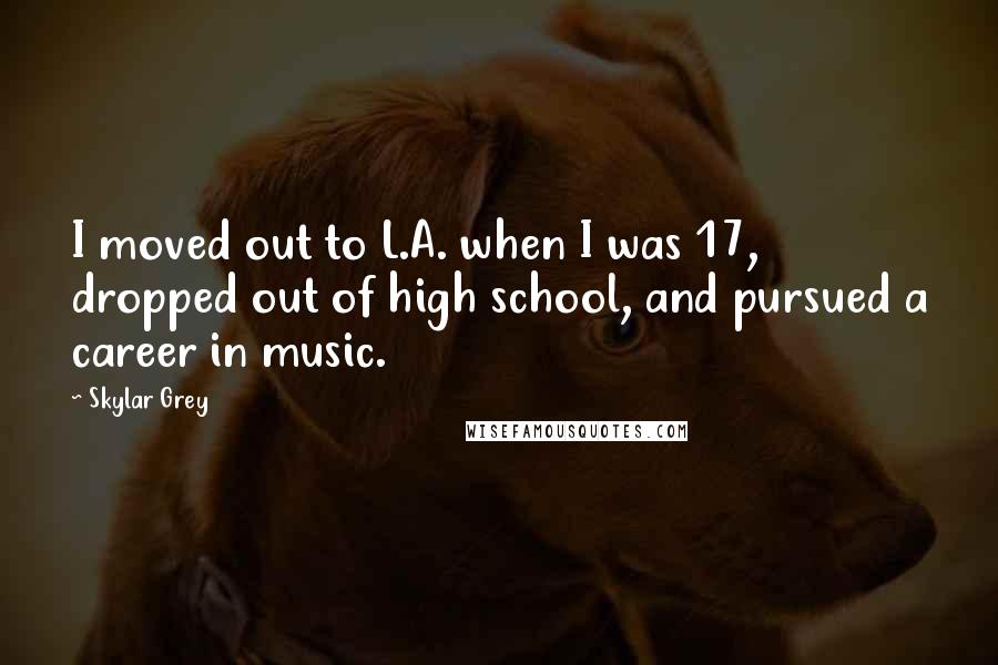 Skylar Grey Quotes: I moved out to L.A. when I was 17, dropped out of high school, and pursued a career in music.