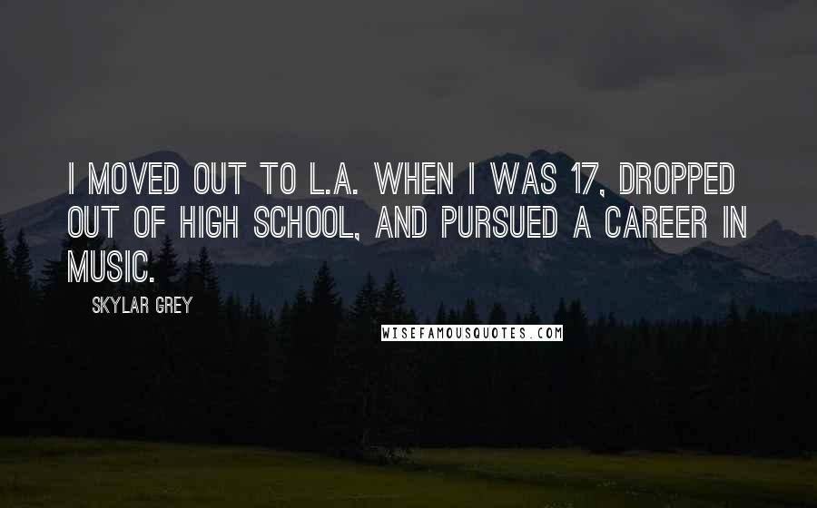 Skylar Grey Quotes: I moved out to L.A. when I was 17, dropped out of high school, and pursued a career in music.