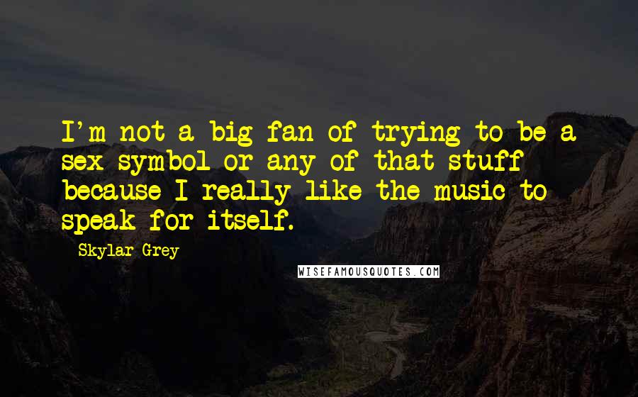 Skylar Grey Quotes: I'm not a big fan of trying to be a sex symbol or any of that stuff because I really like the music to speak for itself.