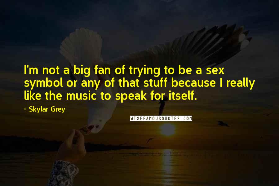 Skylar Grey Quotes: I'm not a big fan of trying to be a sex symbol or any of that stuff because I really like the music to speak for itself.