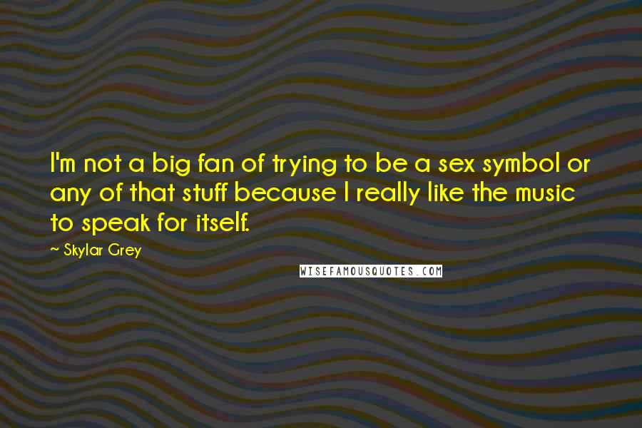 Skylar Grey Quotes: I'm not a big fan of trying to be a sex symbol or any of that stuff because I really like the music to speak for itself.