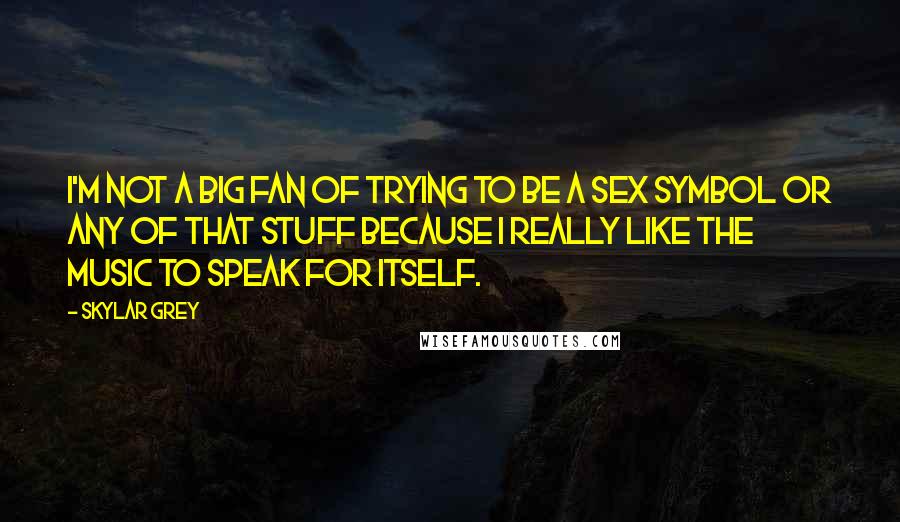 Skylar Grey Quotes: I'm not a big fan of trying to be a sex symbol or any of that stuff because I really like the music to speak for itself.