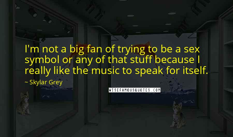 Skylar Grey Quotes: I'm not a big fan of trying to be a sex symbol or any of that stuff because I really like the music to speak for itself.