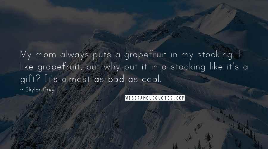 Skylar Grey Quotes: My mom always puts a grapefruit in my stocking. I like grapefruit, but why put it in a stocking like it's a gift? It's almost as bad as coal.