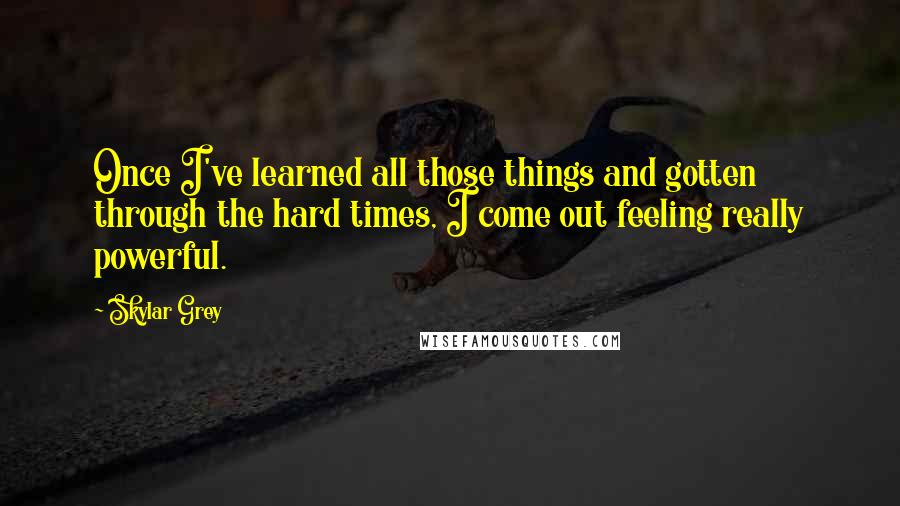 Skylar Grey Quotes: Once I've learned all those things and gotten through the hard times, I come out feeling really powerful.