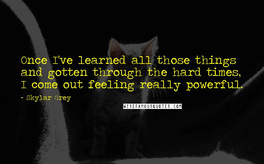 Skylar Grey Quotes: Once I've learned all those things and gotten through the hard times, I come out feeling really powerful.