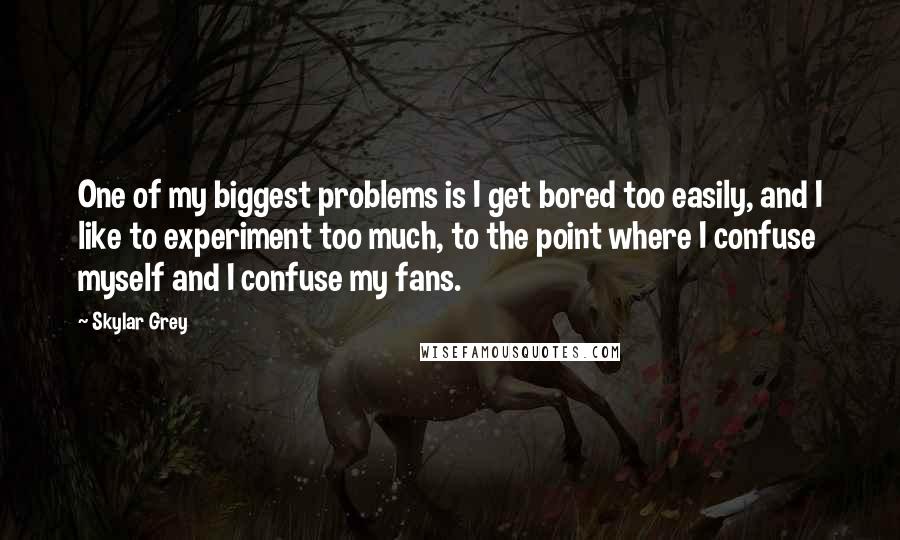 Skylar Grey Quotes: One of my biggest problems is I get bored too easily, and I like to experiment too much, to the point where I confuse myself and I confuse my fans.