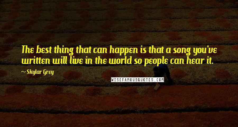 Skylar Grey Quotes: The best thing that can happen is that a song you've written will live in the world so people can hear it.