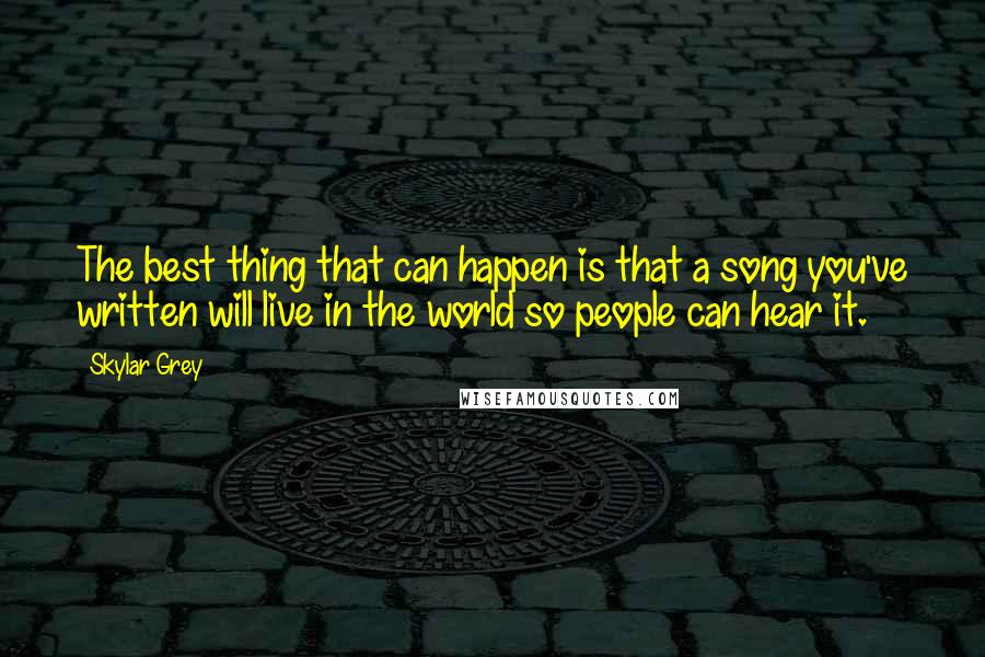 Skylar Grey Quotes: The best thing that can happen is that a song you've written will live in the world so people can hear it.