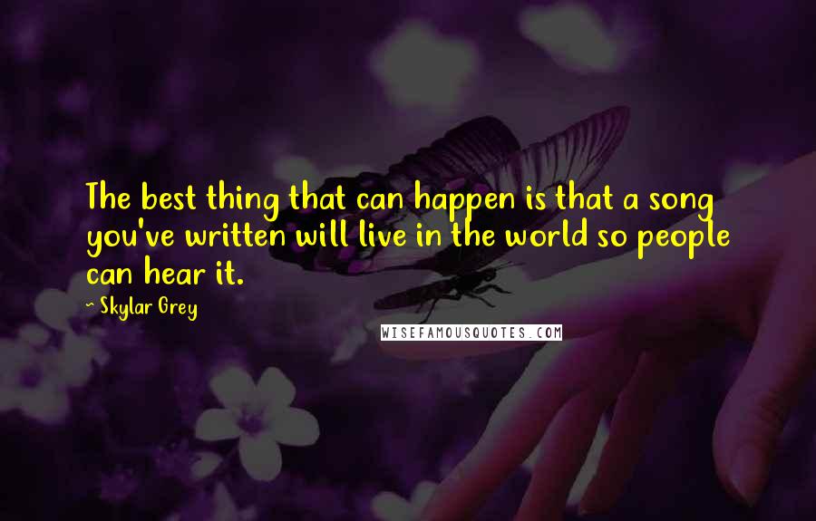 Skylar Grey Quotes: The best thing that can happen is that a song you've written will live in the world so people can hear it.