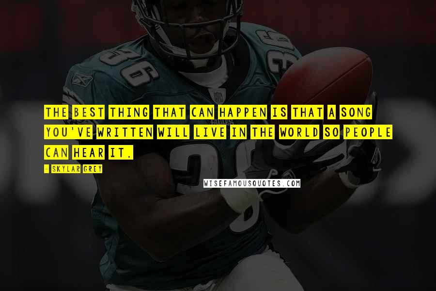 Skylar Grey Quotes: The best thing that can happen is that a song you've written will live in the world so people can hear it.