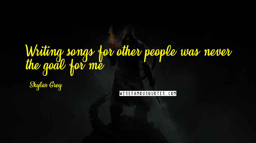 Skylar Grey Quotes: Writing songs for other people was never the goal for me.