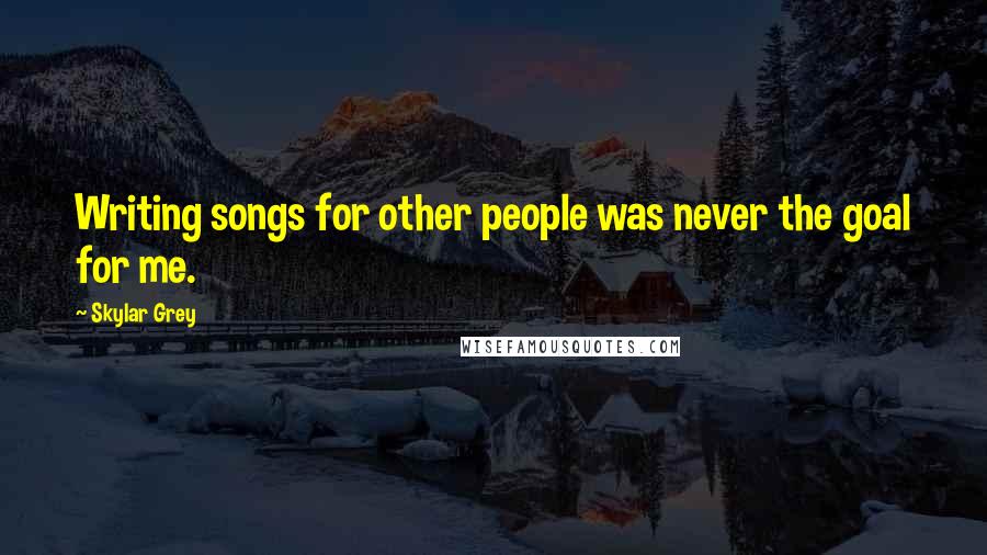 Skylar Grey Quotes: Writing songs for other people was never the goal for me.