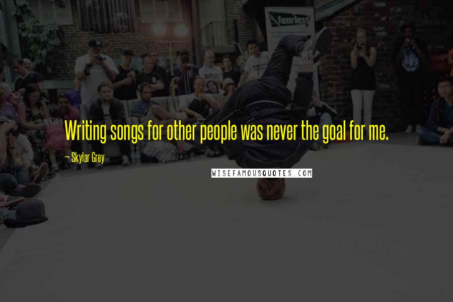 Skylar Grey Quotes: Writing songs for other people was never the goal for me.