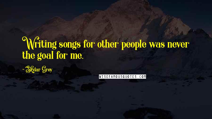 Skylar Grey Quotes: Writing songs for other people was never the goal for me.