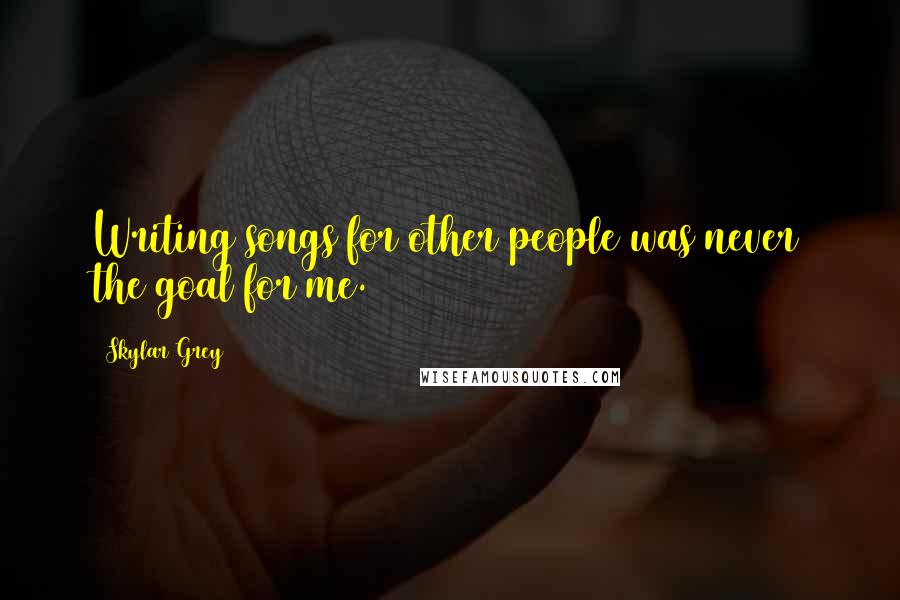 Skylar Grey Quotes: Writing songs for other people was never the goal for me.