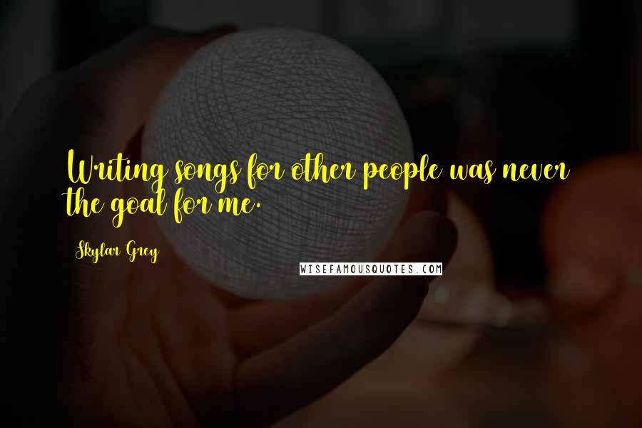 Skylar Grey Quotes: Writing songs for other people was never the goal for me.