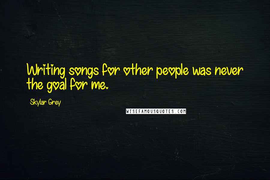 Skylar Grey Quotes: Writing songs for other people was never the goal for me.