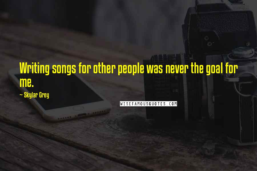 Skylar Grey Quotes: Writing songs for other people was never the goal for me.