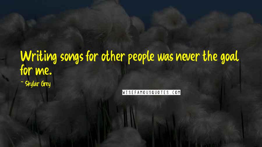 Skylar Grey Quotes: Writing songs for other people was never the goal for me.