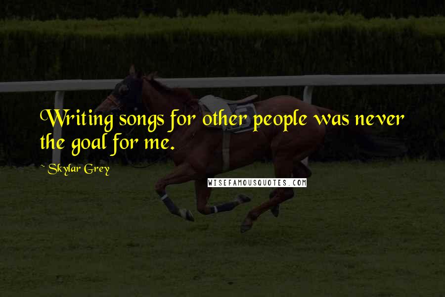 Skylar Grey Quotes: Writing songs for other people was never the goal for me.