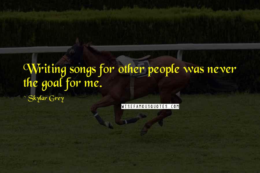 Skylar Grey Quotes: Writing songs for other people was never the goal for me.