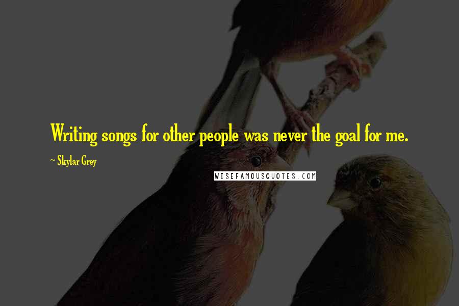 Skylar Grey Quotes: Writing songs for other people was never the goal for me.