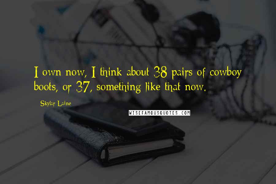 Skylar Laine Quotes: I own now, I think about 38 pairs of cowboy boots, or 37, something like that now.