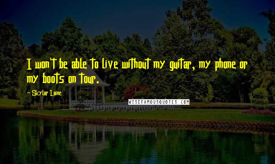 Skylar Laine Quotes: I won't be able to live without my guitar, my phone or my boots on tour.